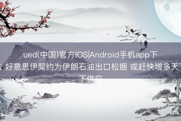 ued(中国)官方IOS|Android手机app下载入口 好意思伊契约为伊朗石油出口松捆 或赶快增多天下供应