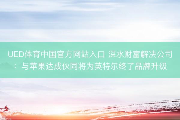 UED体育中国官方网站入口 深水财富解决公司：与苹果达成伙同将为英特尔终了品牌升级