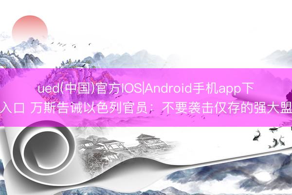 ued(中国)官方IOS|Android手机app下载入口 万斯告诫以色列官员：不要袭击仅存的强大盟友