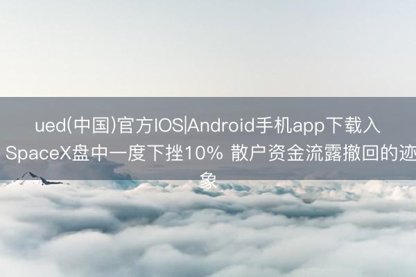ued(中国)官方IOS|Android手机app下载入口 SpaceX盘中一度下挫10% 散户资金流露撤回的迹象