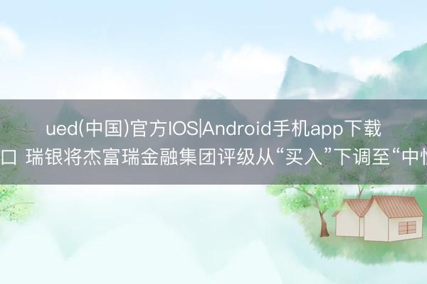 ued(中国)官方IOS|Android手机app下载入口 瑞银将杰富瑞金融集团评级从“买入”下调至“中性”