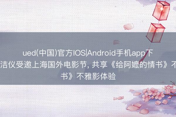 ued(中国)官方IOS|Android手机app下载入口 包洁仪受邀上海国外电影节， 共享《给阿嬷的情书》不雅影体验