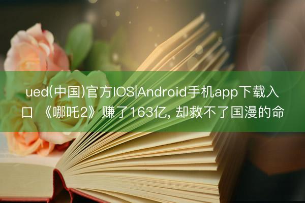 ued(中国)官方IOS|Android手机app下载入口 《哪吒2》赚了163亿， 却救不了国漫的命