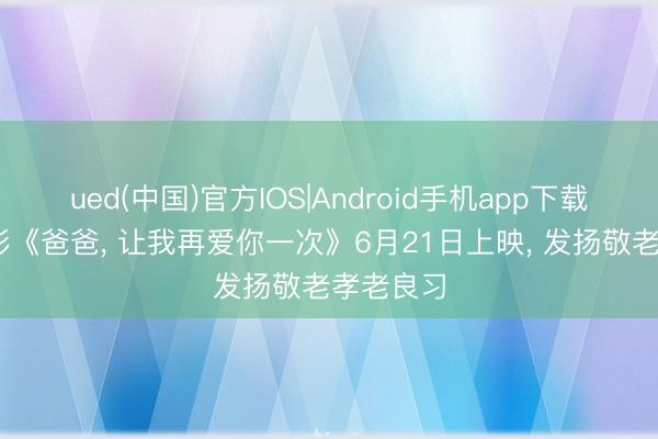 ued(中国)官方IOS|Android手机app下载入口 电影《爸爸， 让我再爱你一次》6月21日上映， 发扬敬老孝老良习